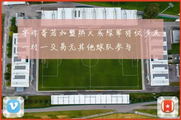 字母哥若加盟热火或绿军将仅涉及一对一交易无其他球队参与