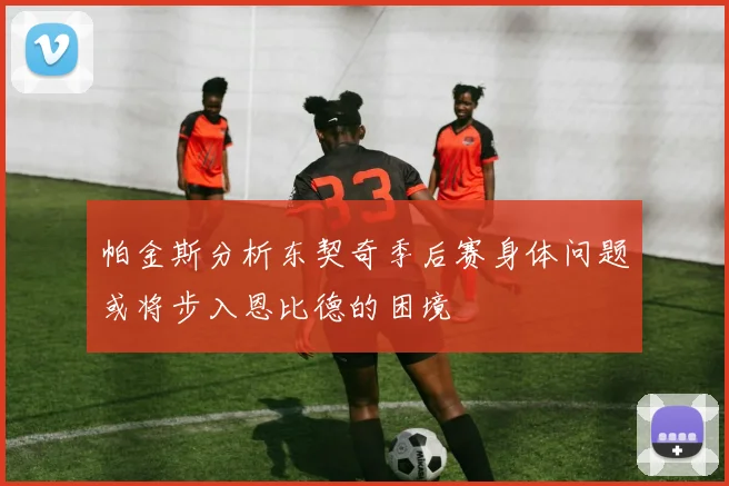 帕金斯分析东契奇季后赛身体问题或将步入恩比德的困境
