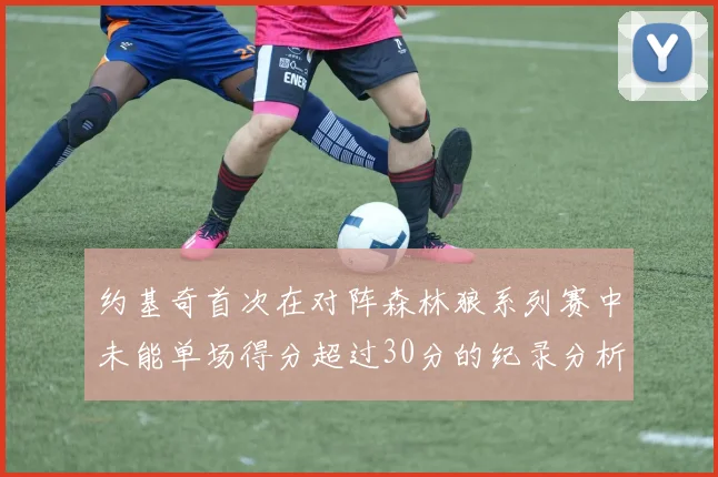 约基奇首次在对阵森林狼系列赛中未能单场得分超过30分的纪录分析