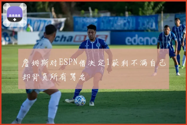 詹姆斯对ESPN借决定1获利不满自己却背负所有骂名