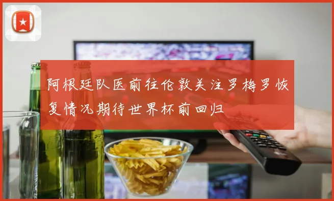 阿根廷队医前往伦敦关注罗梅罗恢复情况期待世界杯前回归