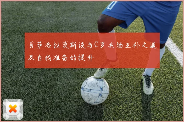贡萨洛拉莫斯谈与C罗共场互补之道及自我准备的提升
