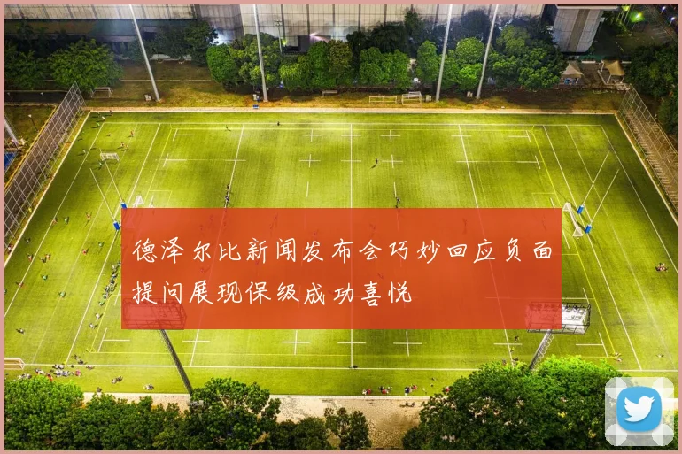 德泽尔比新闻发布会巧妙回应负面提问展现保级成功喜悦