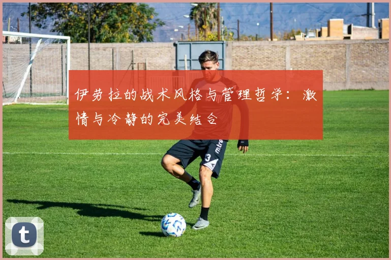 伊劳拉的战术风格与管理哲学：激情与冷静的完美结合