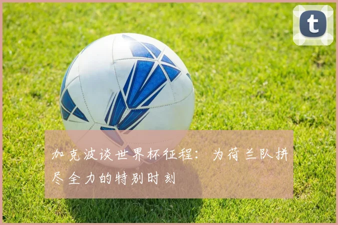 加克波谈世界杯征程：为荷兰队拼尽全力的特别时刻