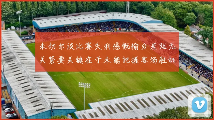 米切尔谈比赛失利感慨输分差距无关紧要关键在于未能把握客场胜机