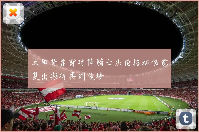 太阳背靠背对阵骑士杰伦格林伤愈复出期待再创佳绩