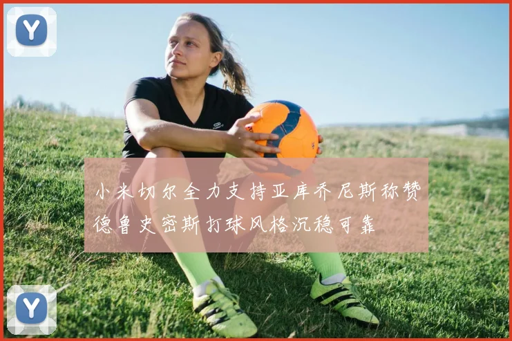 小米切尔全力支持亚库乔尼斯称赞德鲁史密斯打球风格沉稳可靠