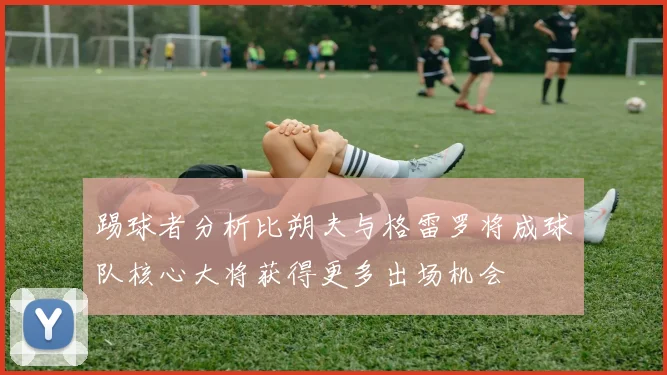踢球者分析比朔夫与格雷罗将成球队核心大将获得更多出场机会