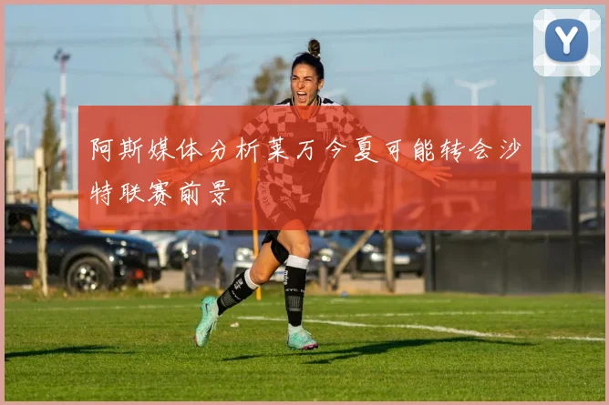 阿斯媒体分析莱万今夏可能转会沙特联赛前景