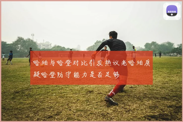 哈珀与哈登对比引发热议老哈珀质疑哈登防守能力是否足够