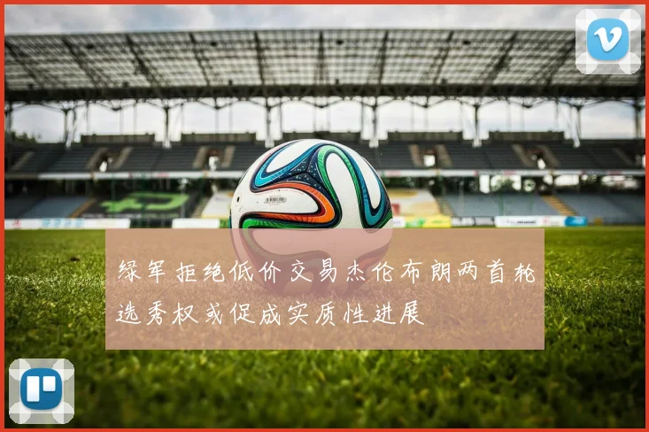 绿军拒绝低价交易杰伦布朗两首轮选秀权或促成实质性进展