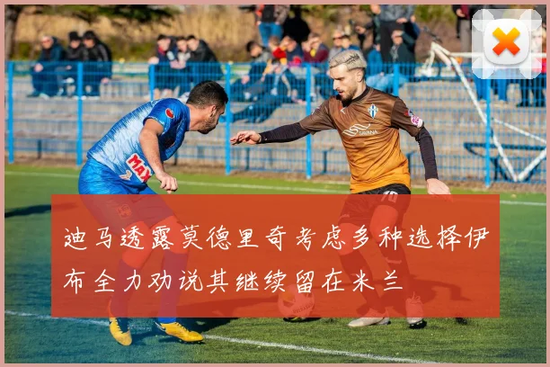迪马透露莫德里奇考虑多种选择伊布全力劝说其继续留在米兰