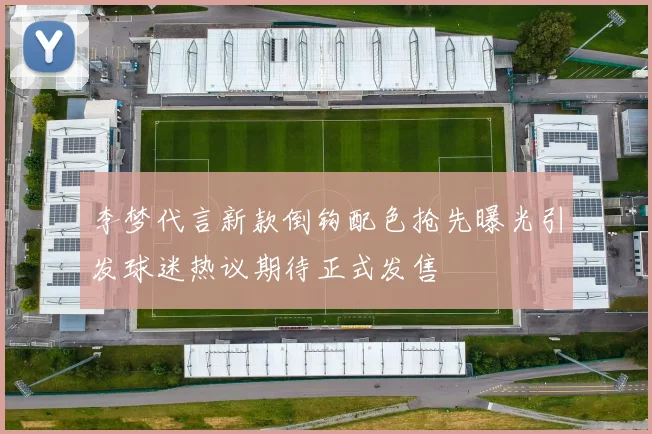 李梦代言新款倒钩配色抢先曝光引发球迷热议期待正式发售