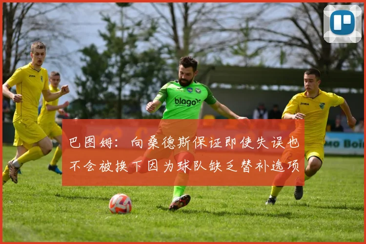 巴图姆：向桑德斯保证即使失误也不会被换下因为球队缺乏替补选项