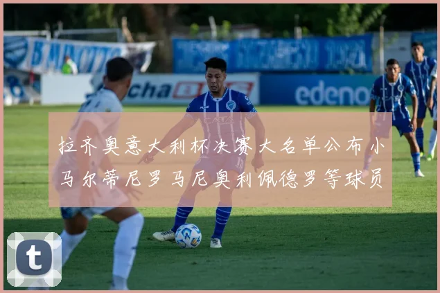 拉齐奥意大利杯决赛大名单公布小马尔蒂尼罗马尼奥利佩德罗等球员入选