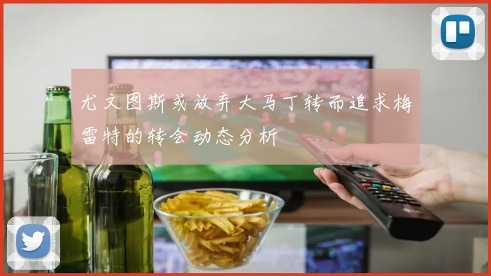 尤文图斯或放弃大马丁转而追求梅雷特的转会动态分析
