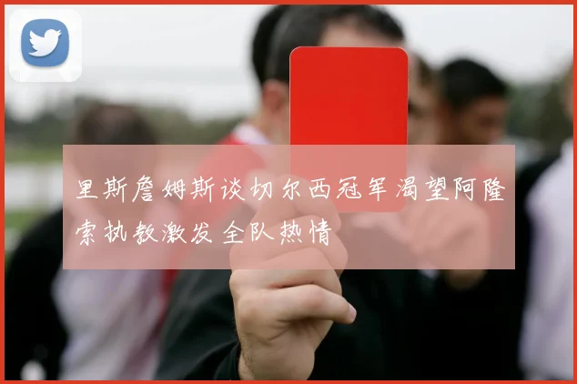 里斯詹姆斯谈切尔西冠军渴望阿隆索执教激发全队热情