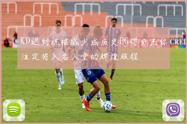 KD迟到祝福威少成历史PG得分王你注定将入名人堂的辉煌旅程