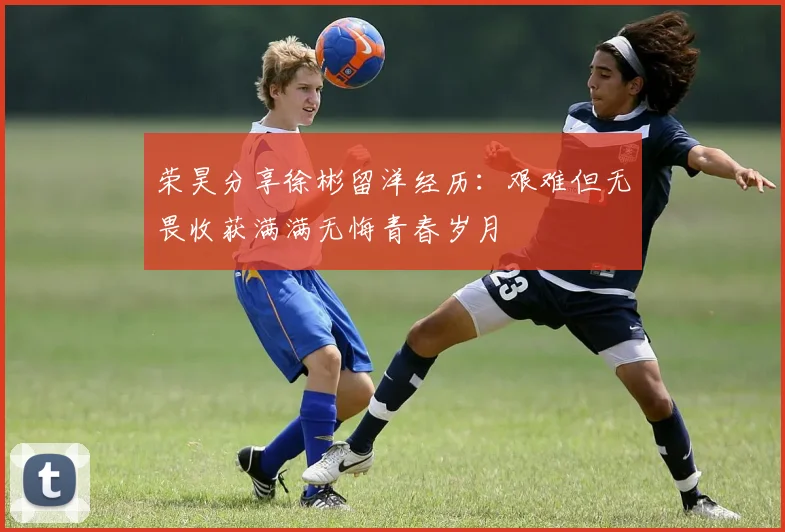 荣昊分享徐彬留洋经历：艰难但无畏收获满满无悔青春岁月