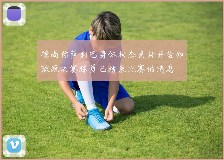 德尚称萨利巴身体状态良好并告知欧冠决赛球员已结束比赛的消息
