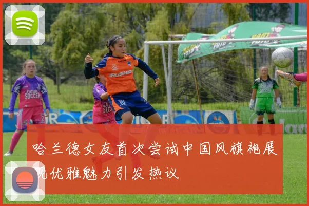 哈兰德女友首次尝试中国风旗袍展现优雅魅力引发热议