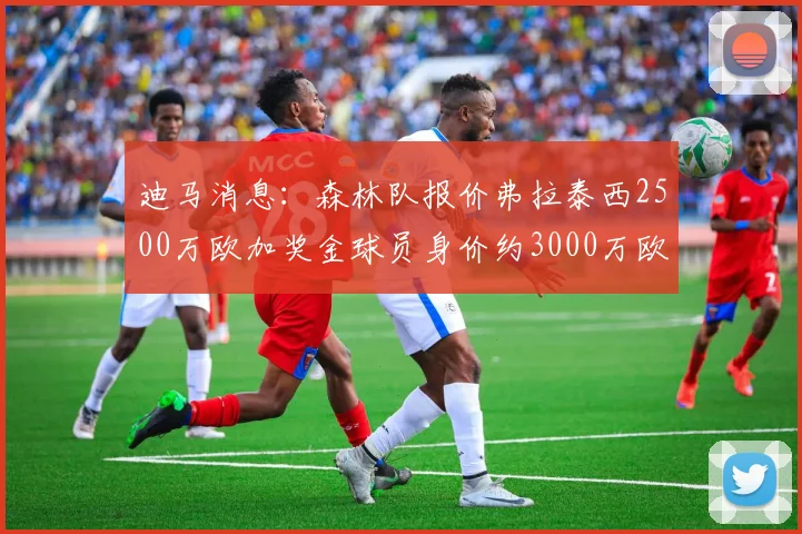 迪马消息：森林队报价弗拉泰西2500万欧加奖金球员身价约3000万欧