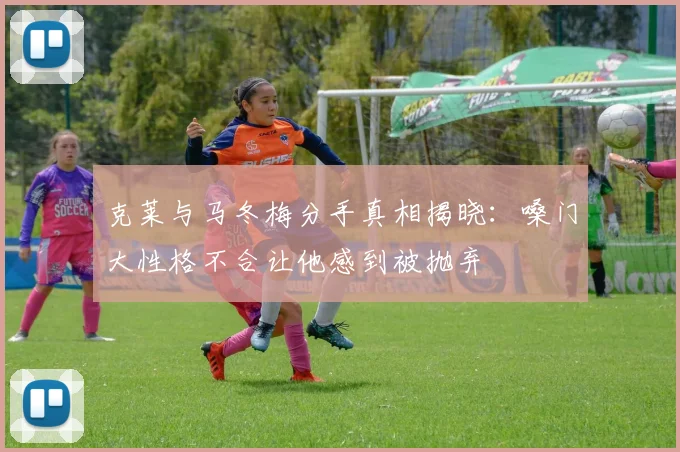 克莱与马冬梅分手真相揭晓：嗓门大性格不合让他感到被抛弃