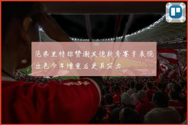 范弗里特称赞谢泼德新秀赛季表现出色今年增重后更具实力