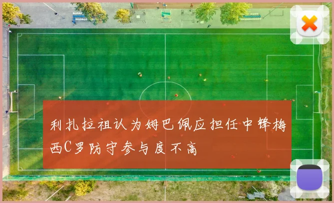 利扎拉祖认为姆巴佩应担任中锋梅西C罗防守参与度不高