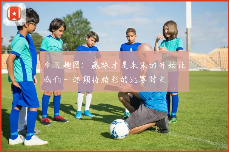 今日趣图：赢球才是未来的开始让我们一起期待精彩的比赛时刻