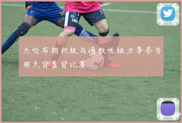 杰伦布朗积极沟通教练组力争参与明天背靠背比赛