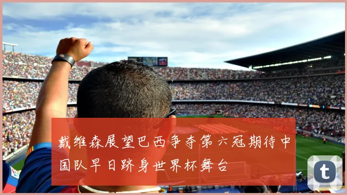 戴维森展望巴西争夺第六冠期待中国队早日跻身世界杯舞台