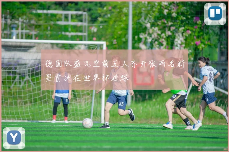 德国队盛况空前五人齐开张两名新星首次在世界杯进球