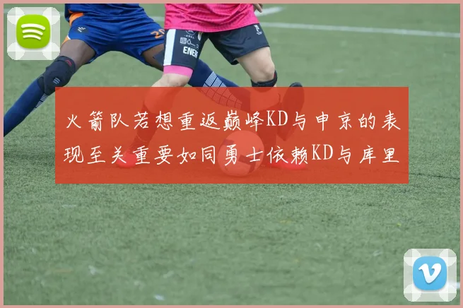 火箭队若想重返巅峰KD与申京的表现至关重要如同勇士依赖KD与库里