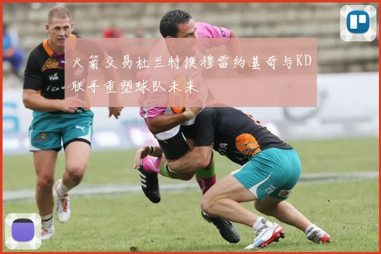 火箭交易杜兰特换穆雷约基奇与KD联手重塑球队未来