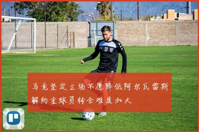 马竞坚定立场不愿降低阿尔瓦雷斯解约金球员转会难度加大