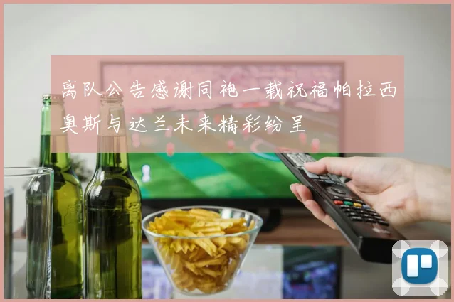 离队公告感谢同袍一载祝福帕拉西奥斯与达兰未来精彩纷呈
