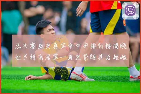 总决赛历史真实命中率排行榜揭晓杜兰特高居第一库里紧随其后超越奥尼尔