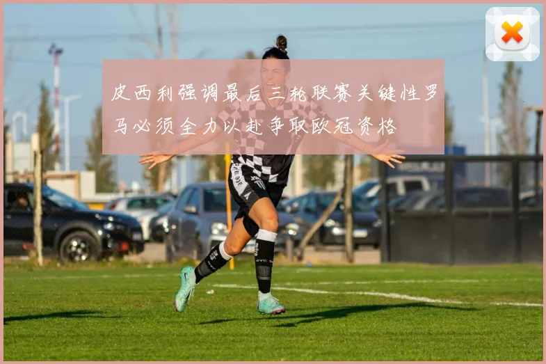 皮西利强调最后三轮联赛关键性罗马必须全力以赴争取欧冠资格