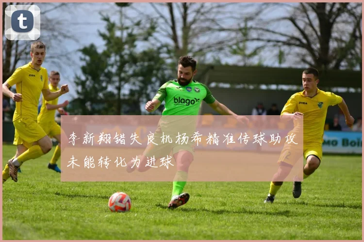 李新翔错失良机杨希精准传球助攻未能转化为进球