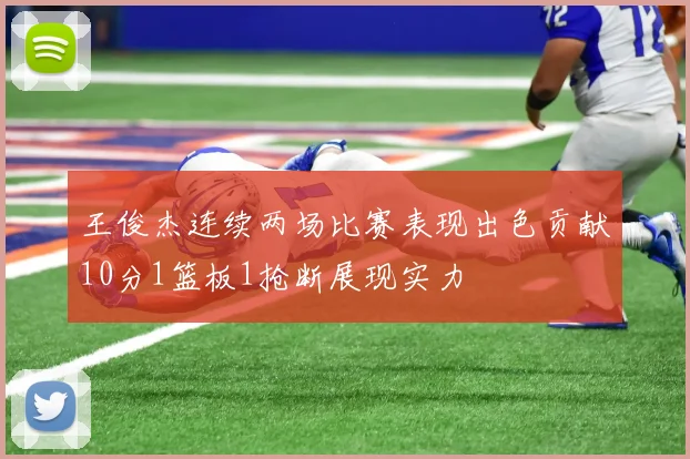 王俊杰连续两场比赛表现出色贡献10分1篮板1抢断展现实力
