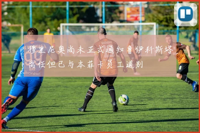 穆里尼奥尚未正式通知鲁伊科斯塔离任但已与本菲卡员工道别