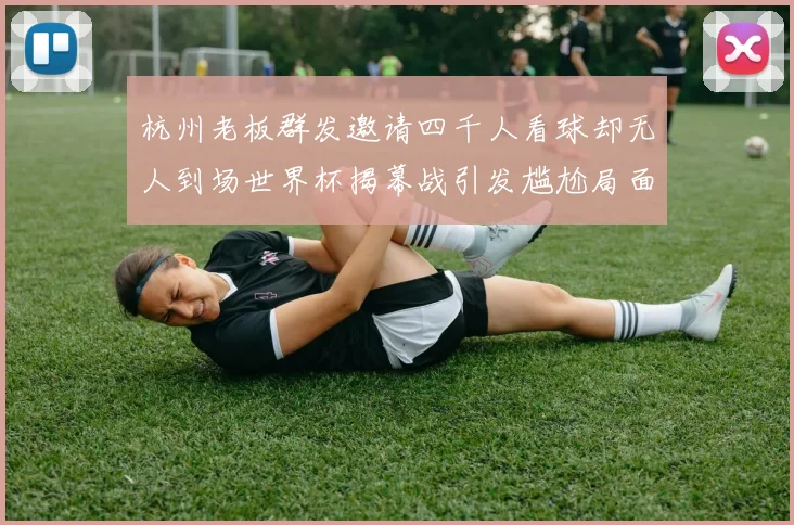 杭州老板群发邀请四千人看球却无人到场世界杯揭幕战引发尴尬局面