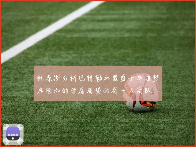 帕森斯分析巴特勒加盟勇士与追梦库明加的矛盾局势必有一人离队