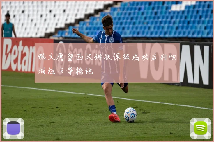 鲍文愿留西汉姆联保级成功后利物浦纽卡争抢他