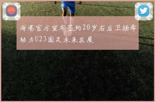 海港官方宣布签约20岁右后卫杨希助力U23国足未来发展
