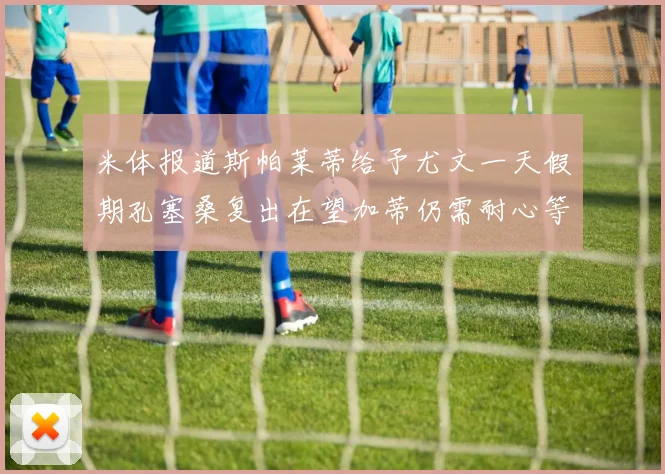 米体报道斯帕莱蒂给予尤文一天假期孔塞桑复出在望加蒂仍需耐心等待